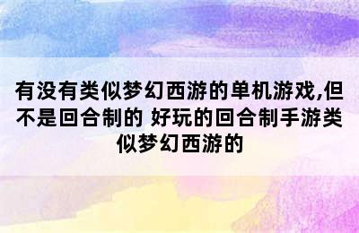 有没有类似梦幻西游的单机游戏,但不是回合制的 好玩的回合制手游类似梦幻西游的